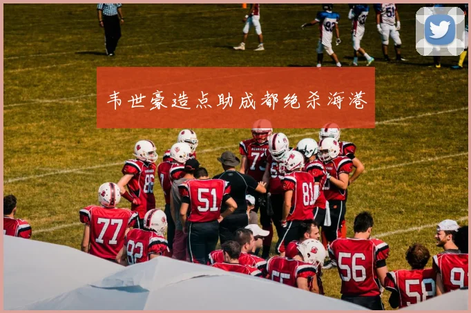韦世豪造点助成都绝杀海港