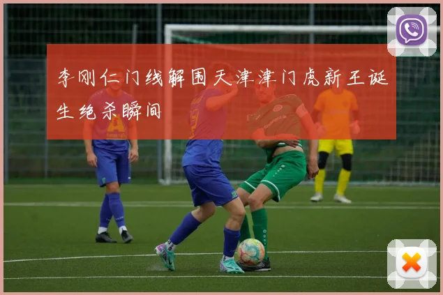 李刚仁门线解围天津津门虎新王诞生绝杀瞬间