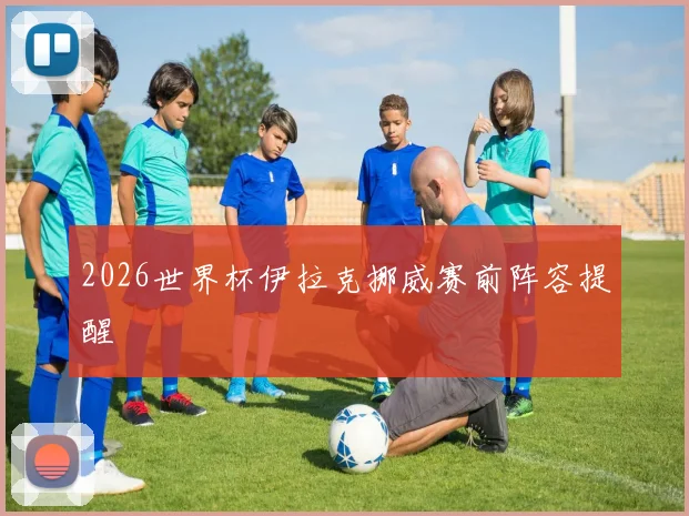 2026世界杯伊拉克挪威赛前阵容提醒