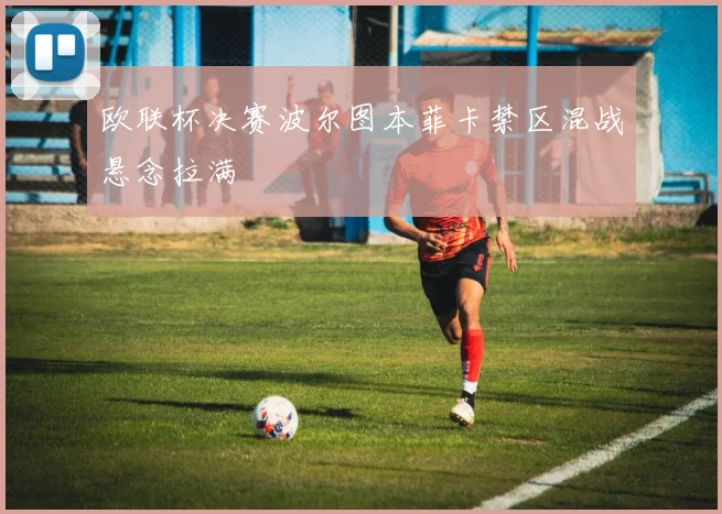 欧联杯决赛波尔图本菲卡禁区混战悬念拉满