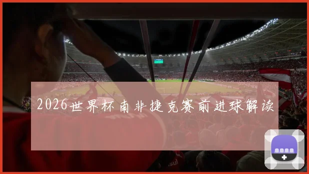 2026世界杯南非捷克赛前进球解读