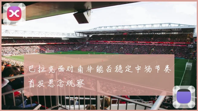 巴拉克面对南非能否稳定中场节奏首发悬念观察