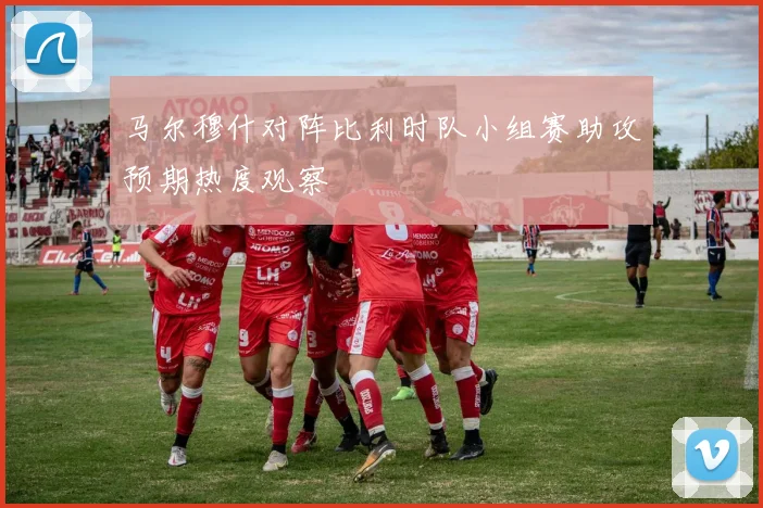 马尔穆什对阵比利时队小组赛助攻预期热度观察