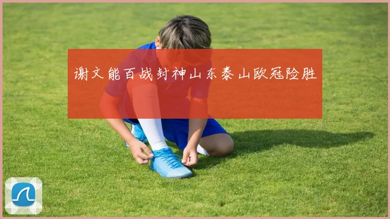 谢文能百战封神山东泰山欧冠险胜