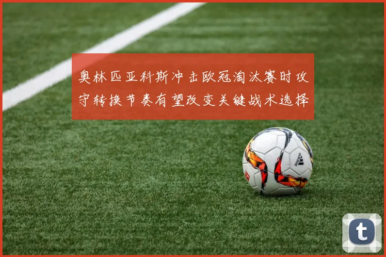 奥林匹亚科斯冲击欧冠淘汰赛时攻守转换节奏有望改变关键战术选择