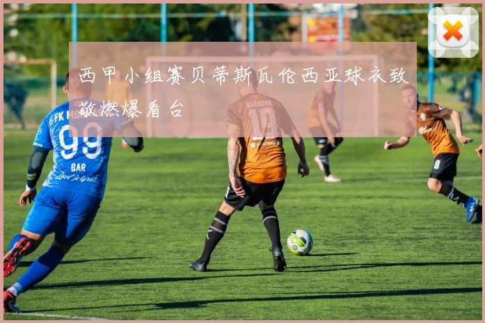 西甲小组赛贝蒂斯瓦伦西亚球衣致敬燃爆看台