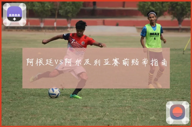 阿根廷vs阿尔及利亚赛前赔率指南