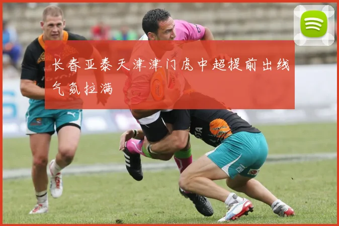 长春亚泰天津津门虎中超提前出线气氛拉满