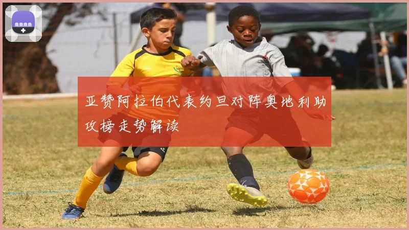 亚赞阿拉伯代表约旦对阵奥地利助攻榜走势解读