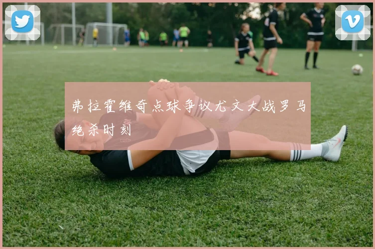 弗拉霍维奇点球争议尤文大战罗马绝杀时刻