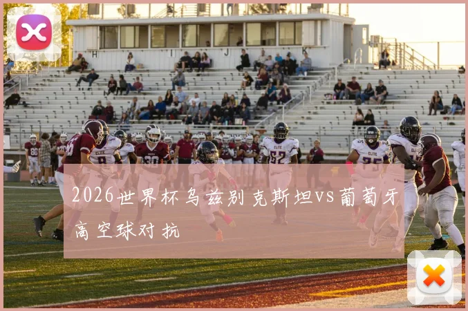 2026世界杯乌兹别克斯坦vs葡萄牙高空球对抗