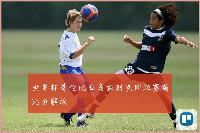 世界杯哥伦比亚乌兹别克斯坦赛前比分解读