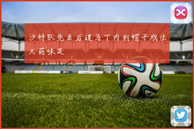 沙特队先丢后追马丁内利帽子戏法火药味足