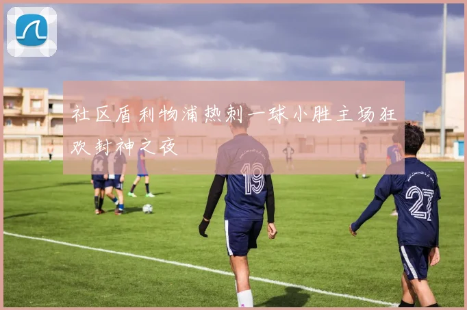 社区盾利物浦热刺一球小胜主场狂欢封神之夜