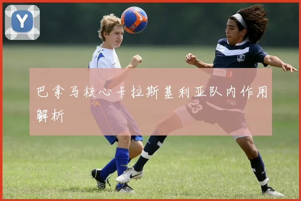 巴拿马核心卡拉斯基利亚队内作用解析