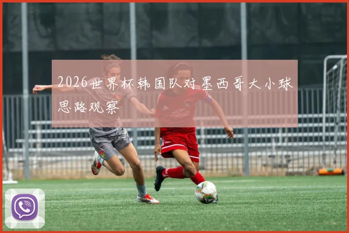 2026世界杯韩国队对墨西哥大小球思路观察