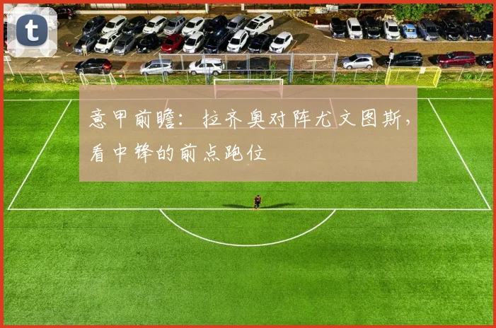 意甲前瞻：拉齐奥对阵尤文图斯，看中锋的前点跑位