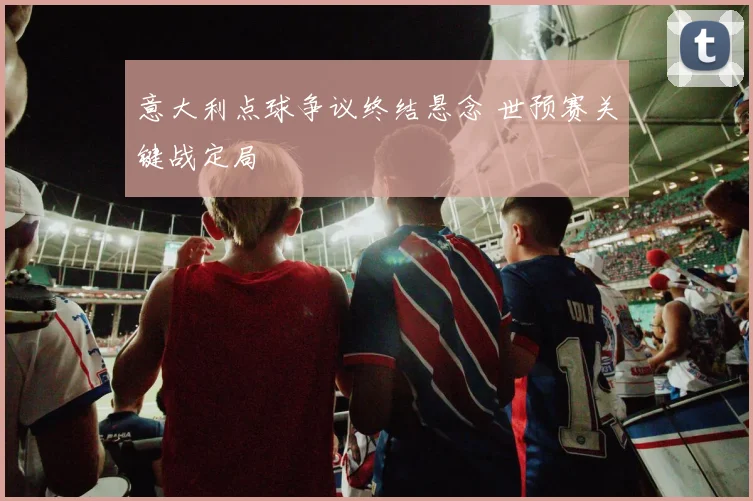 意大利点球争议终结悬念 世预赛关键战定局